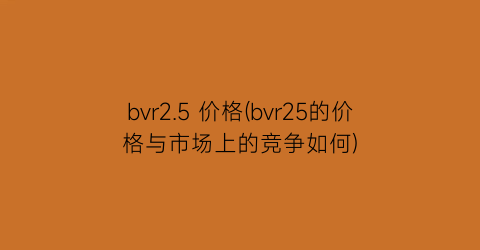 bvr2.5 价格(bvr25的价格与市场上的竞争如何)